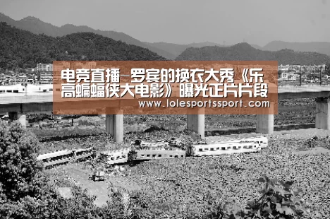 电竞直播-罗宾的换衣大秀《乐高蝙蝠侠大电影》曝光正片片段