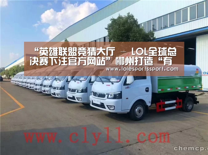 “英雄联盟竞猜大厅 - LOL全球总决赛下注官方网站”郴州打造“有色金属之都”