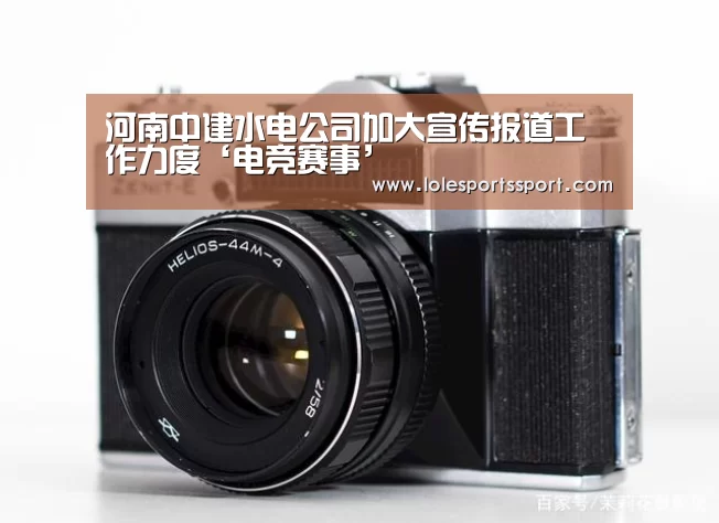 河南中建水电公司加大宣传报道工作力度‘电竞赛事’(图1) 英雄联盟竞猜大厅 - LOL全球总决赛下注官方网站
