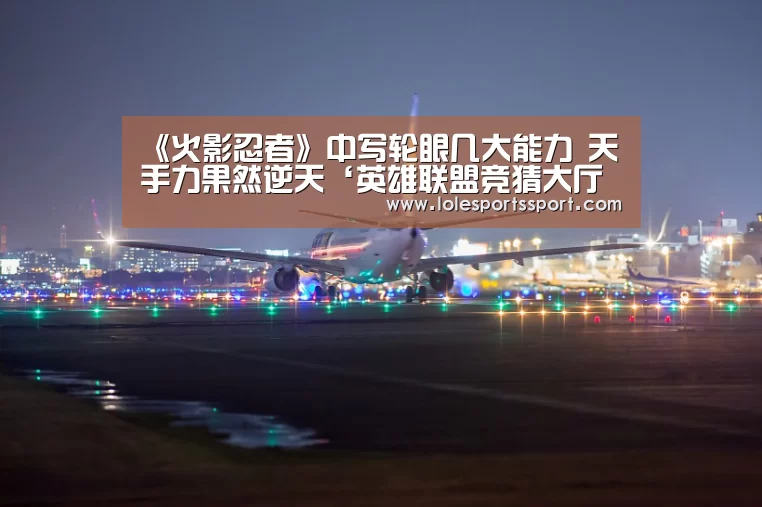 《火影忍者》中写轮眼几大能力 天手力果然逆天‘英雄联盟竞猜大厅 - LOL全球总